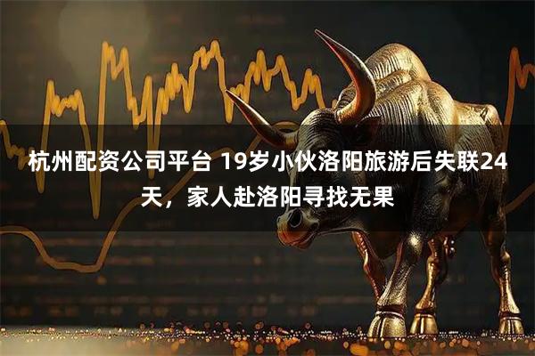 杭州配資公司平臺 19歲小伙洛陽旅游后失聯24天，家人赴洛陽尋找無果