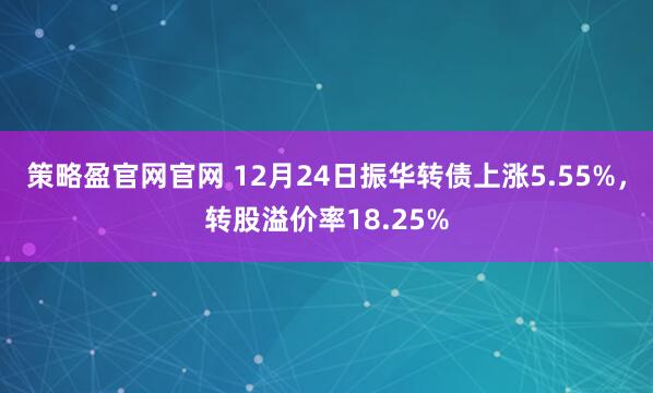 策略盈官網官網 12月24日振華轉債上漲5.55%，轉股溢價率18.25%