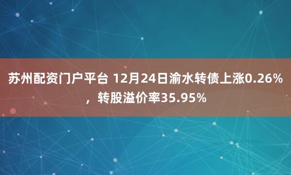 蘇州配資門戶平臺 12月24日渝水轉債上漲0.26%，轉股溢價率35.95%