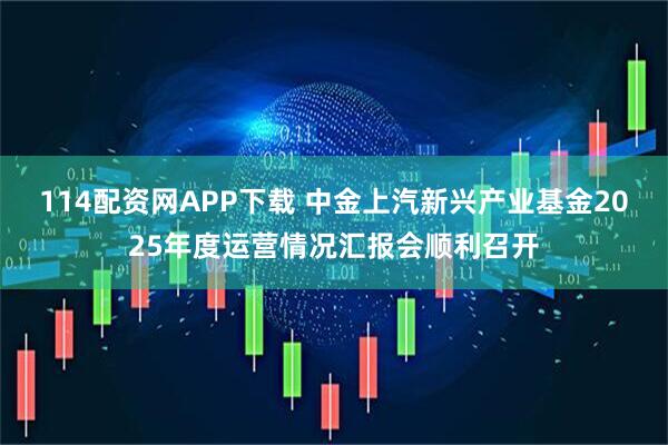 114配資網APP下載 中金上汽新興產業基金2025年度運營情況匯報會順利召開